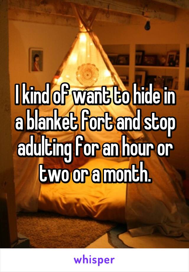 I kind of want to hide in a blanket fort and stop adulting for an hour or two or a month.