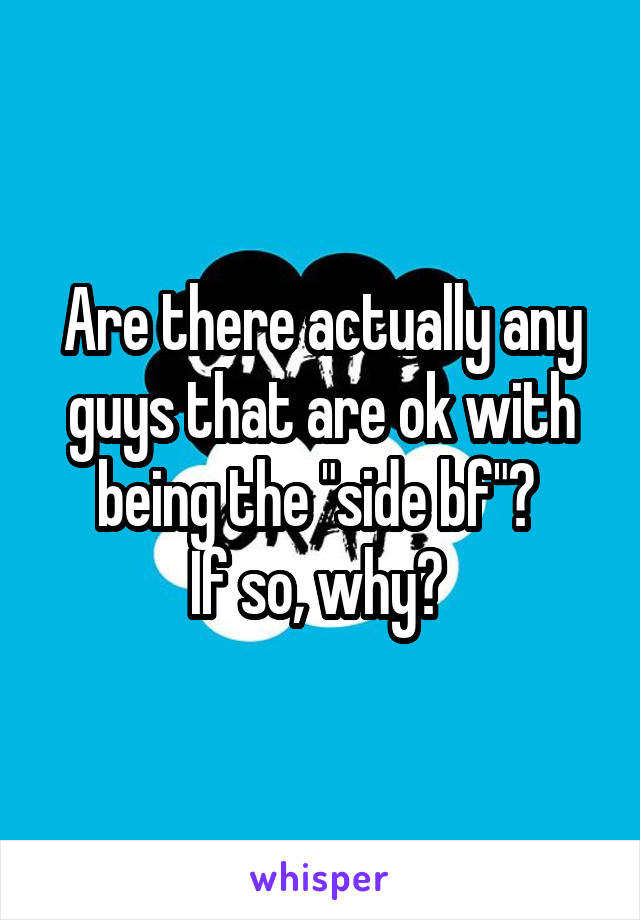 Are there actually any guys that are ok with being the "side bf"? 
If so, why? 