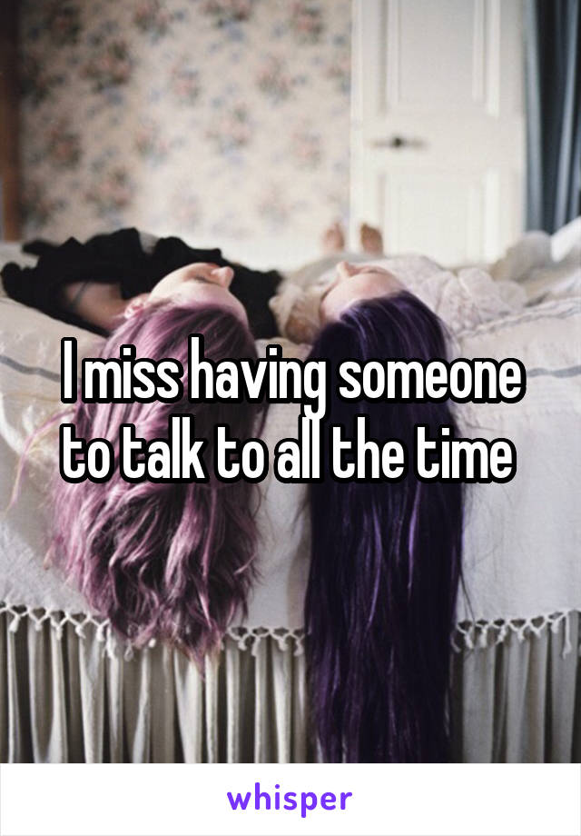  I miss having someone to talk to all the time 