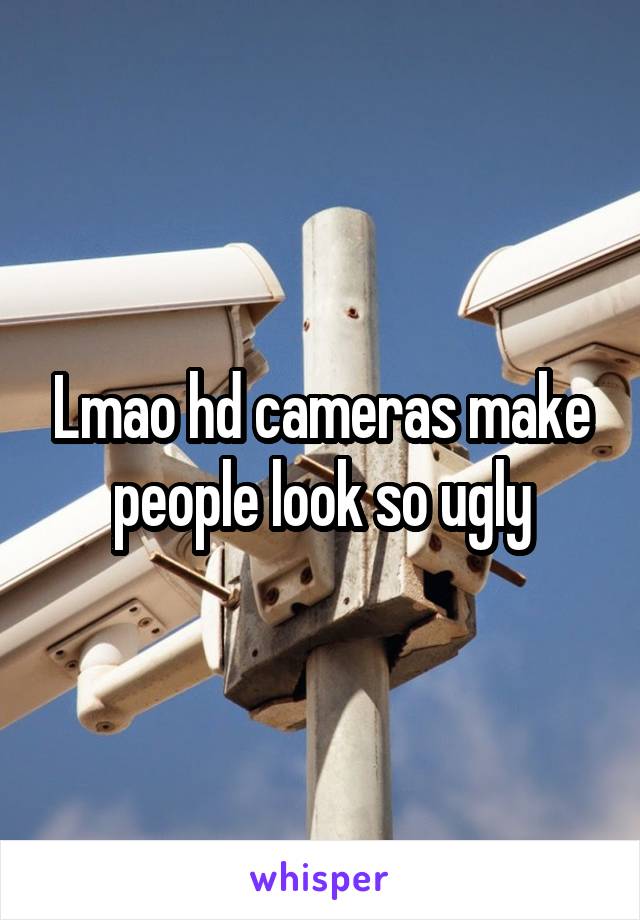 Lmao hd cameras make people look so ugly