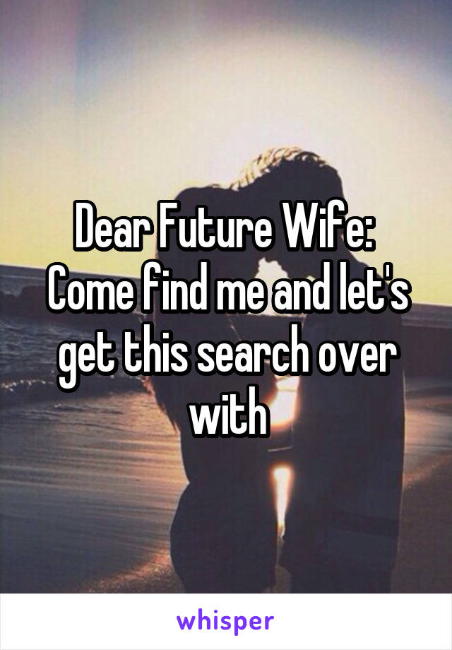 Dear Future Wife: 
Come find me and let's get this search over with