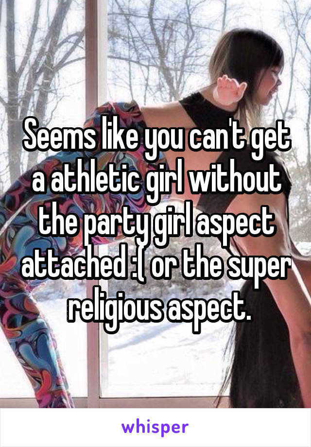 Seems like you can't get a athletic girl without the party girl aspect attached :( or the super  religious aspect.