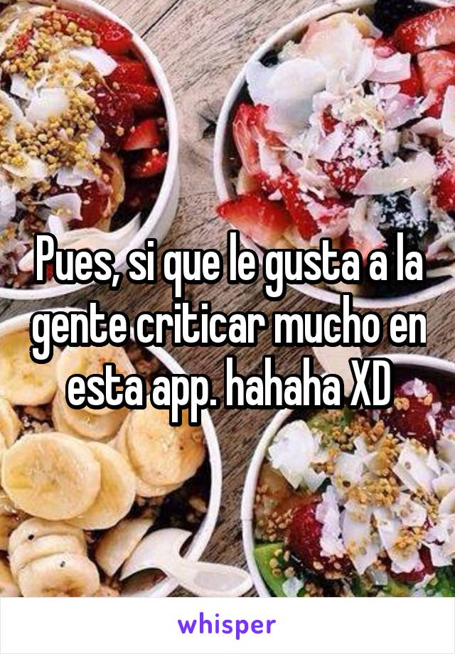 Pues, si que le gusta a la gente criticar mucho en esta app. hahaha XD