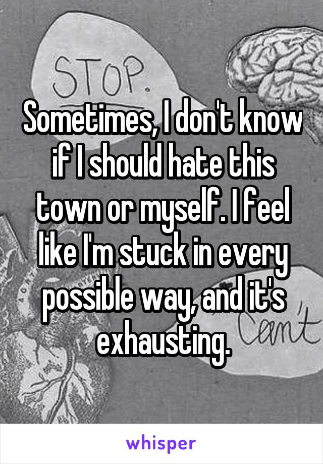 Sometimes, I don't know if I should hate this town or myself. I feel like I'm stuck in every possible way, and it's exhausting.