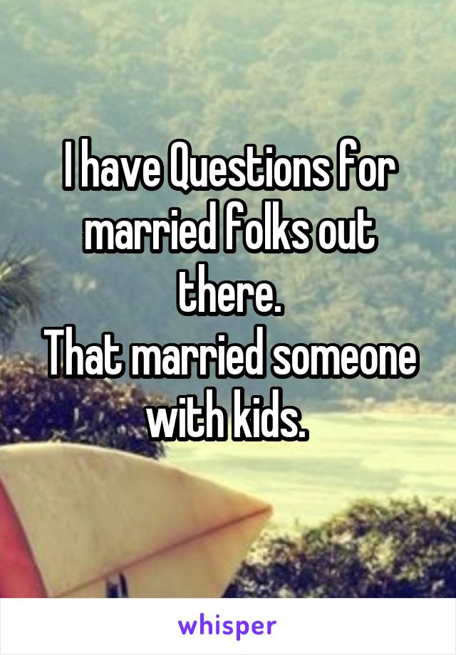 I have Questions for married folks out there.
That married someone with kids. 
