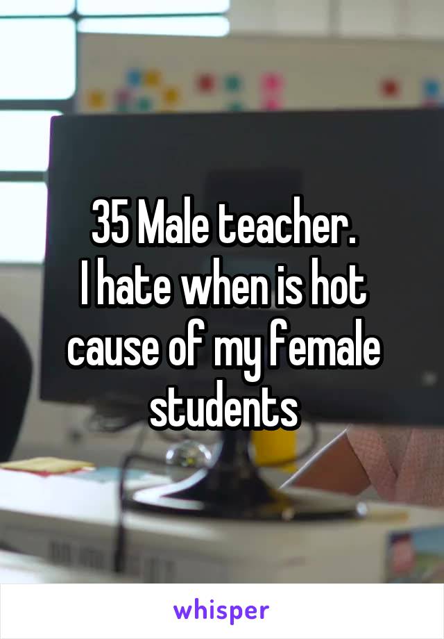 35 Male teacher.
I hate when is hot cause of my female students