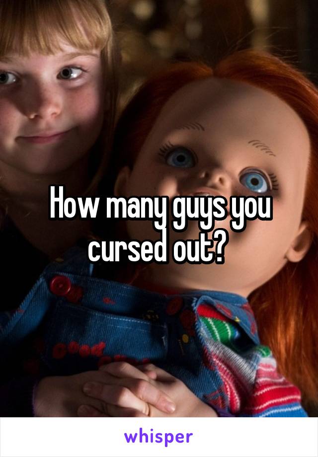 How many guys you cursed out? 