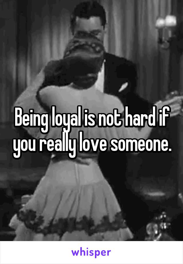 Being loyal is not hard if you really love someone.