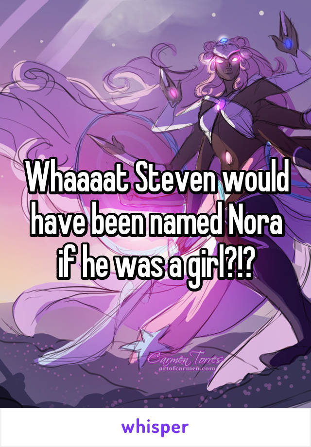 Whaaaat Steven would have been named Nora if he was a girl?!?