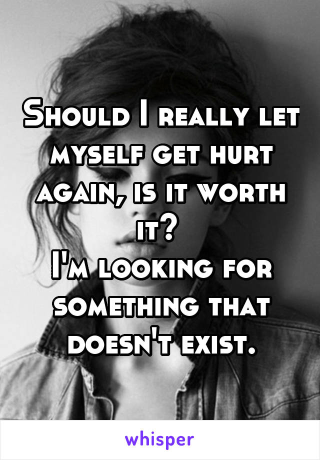 Should I really let myself get hurt again, is it worth it? 
I'm looking for something that doesn't exist.