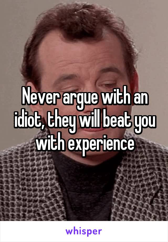 Never argue with an idiot, they will beat you with experience