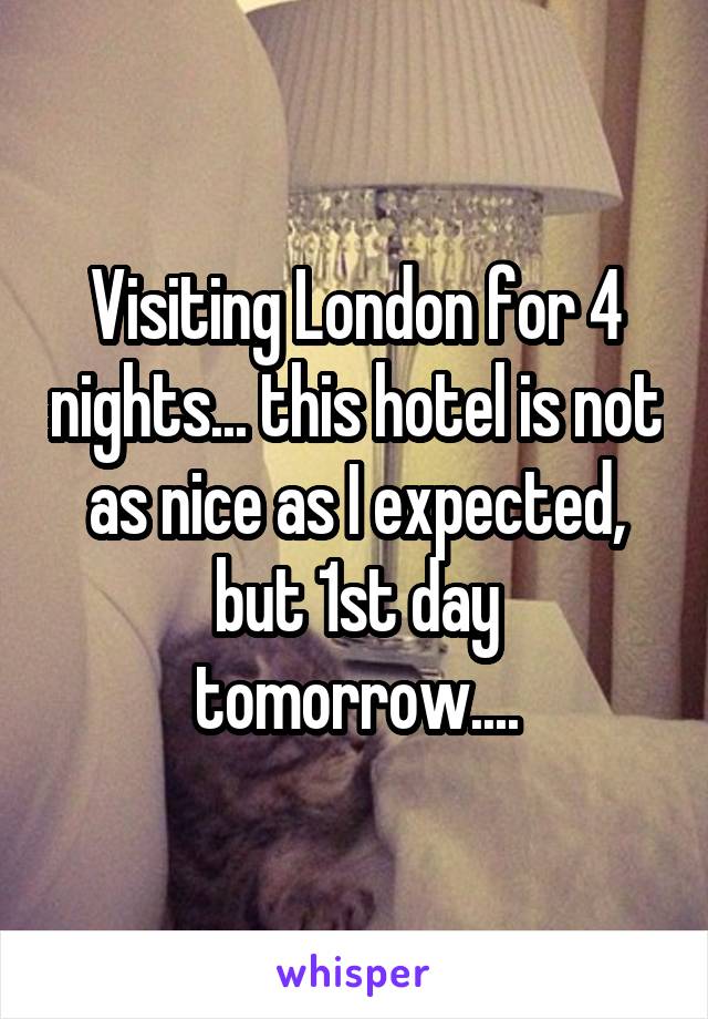 Visiting London for 4 nights... this hotel is not as nice as I expected, but 1st day tomorrow....