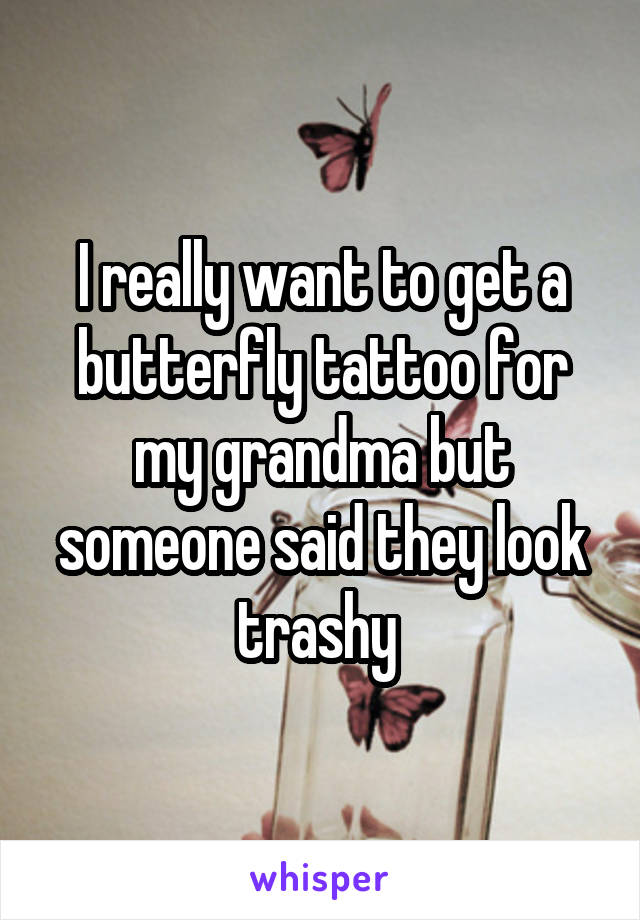 I really want to get a butterfly tattoo for my grandma but someone said they look trashy 