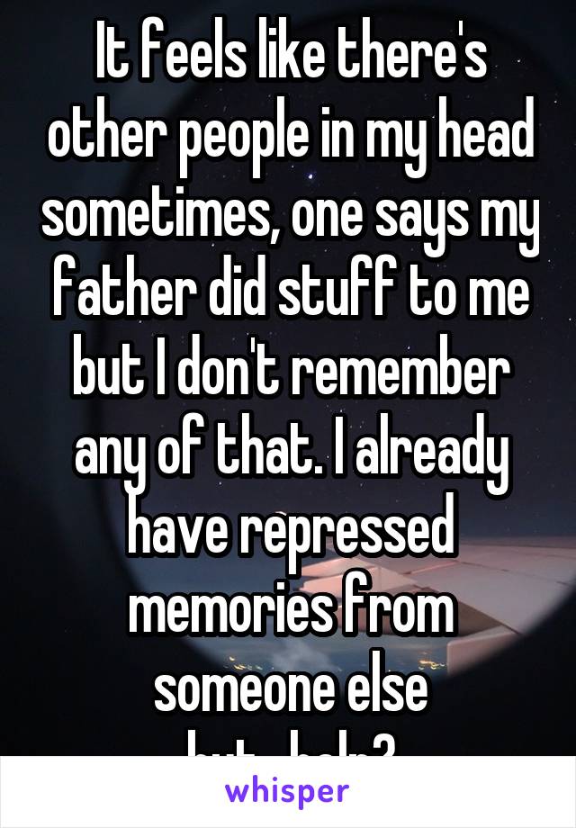 It feels like there's other people in my head sometimes, one says my father did stuff to me but I don't remember any of that. I already have repressed memories from someone else
but...help?