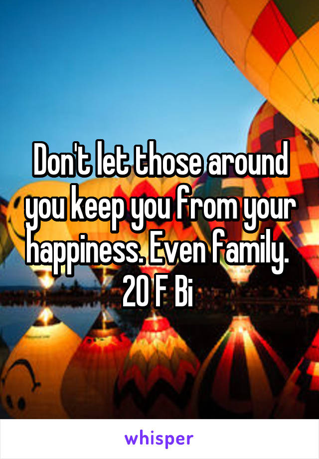 Don't let those around you keep you from your happiness. Even family. 
20 F Bi 