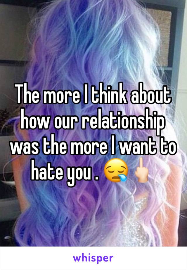 The more I think about how our relationship was the more I want to hate you . 😪🖕🏻