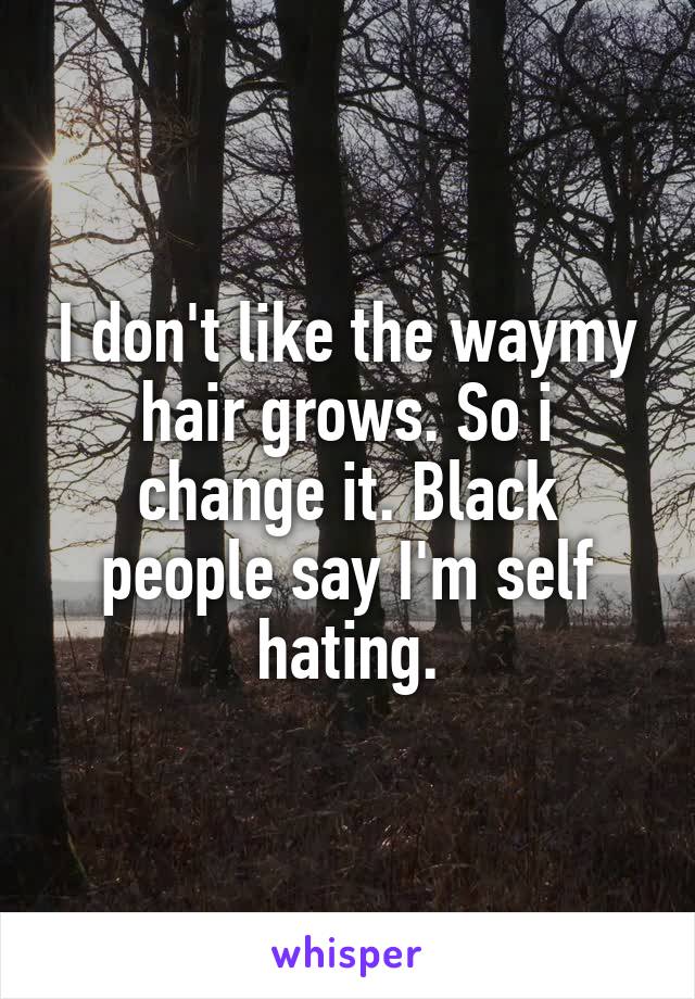 I don't like the waymy hair grows. So i change it. Black people say I'm self hating.