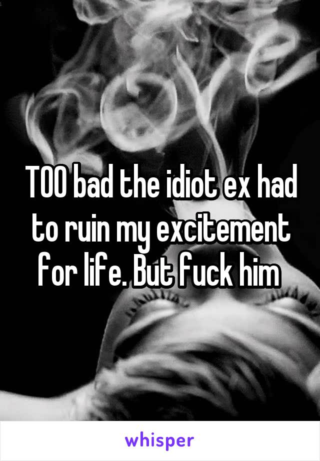  TOO bad the idiot ex had to ruin my excitement for life. But fuck him 