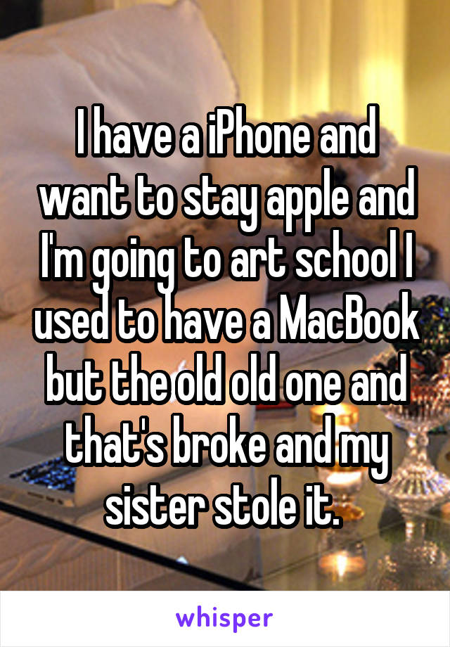 I have a iPhone and want to stay apple and I'm going to art school I used to have a MacBook but the old old one and that's broke and my sister stole it. 