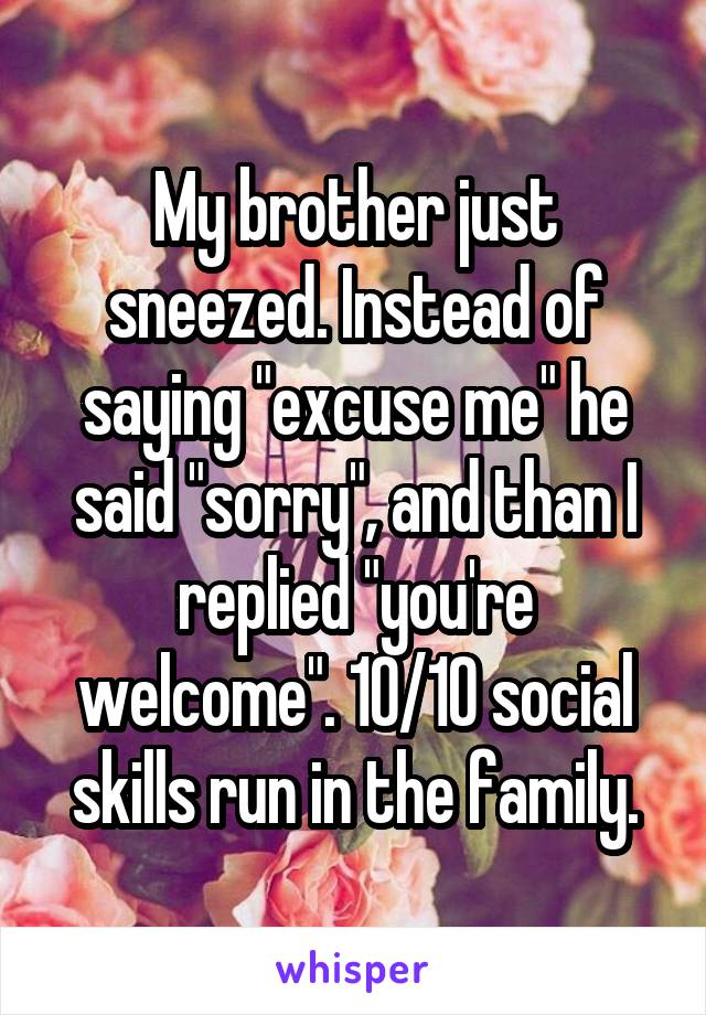 My brother just sneezed. Instead of saying "excuse me" he said "sorry", and than I replied "you're welcome". 10/10 social skills run in the family.
