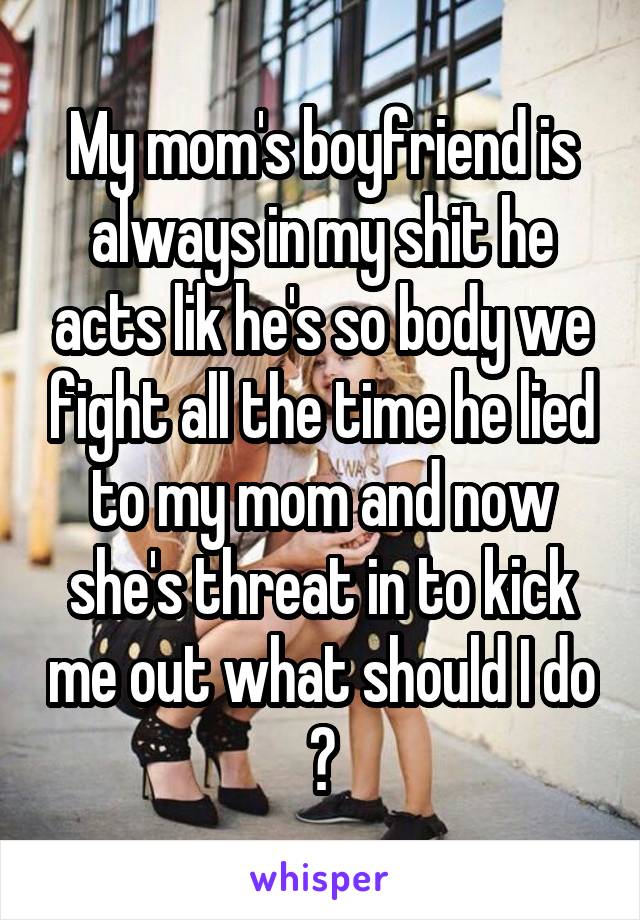 My mom's boyfriend is always in my shit he acts lik he's so body we fight all the time he lied to my mom and now she's threat in to kick me out what should I do ?