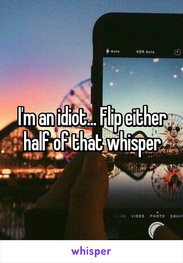 I'm an idiot... Flip either half of that whisper