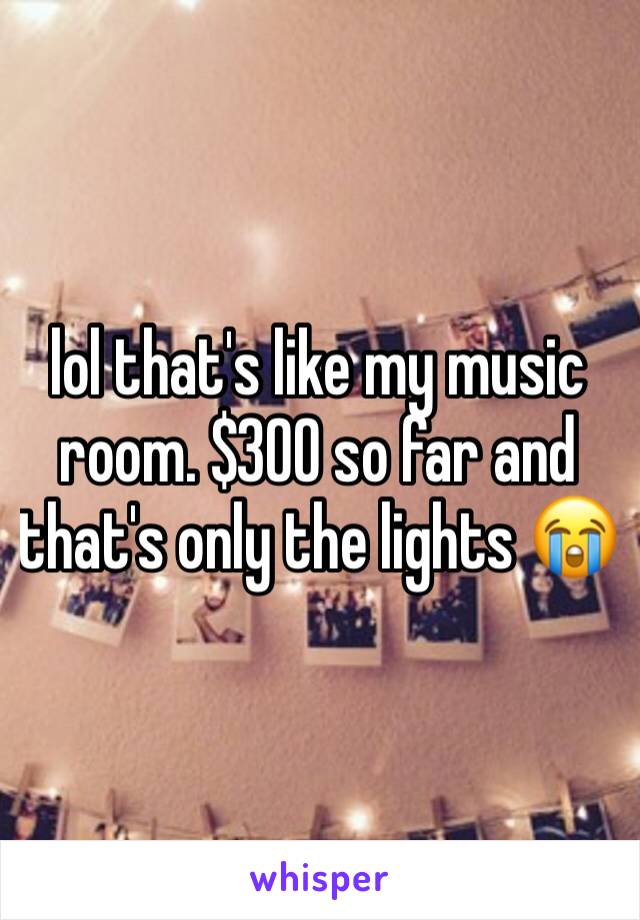 lol that's like my music room. $300 so far and that's only the lights 😭