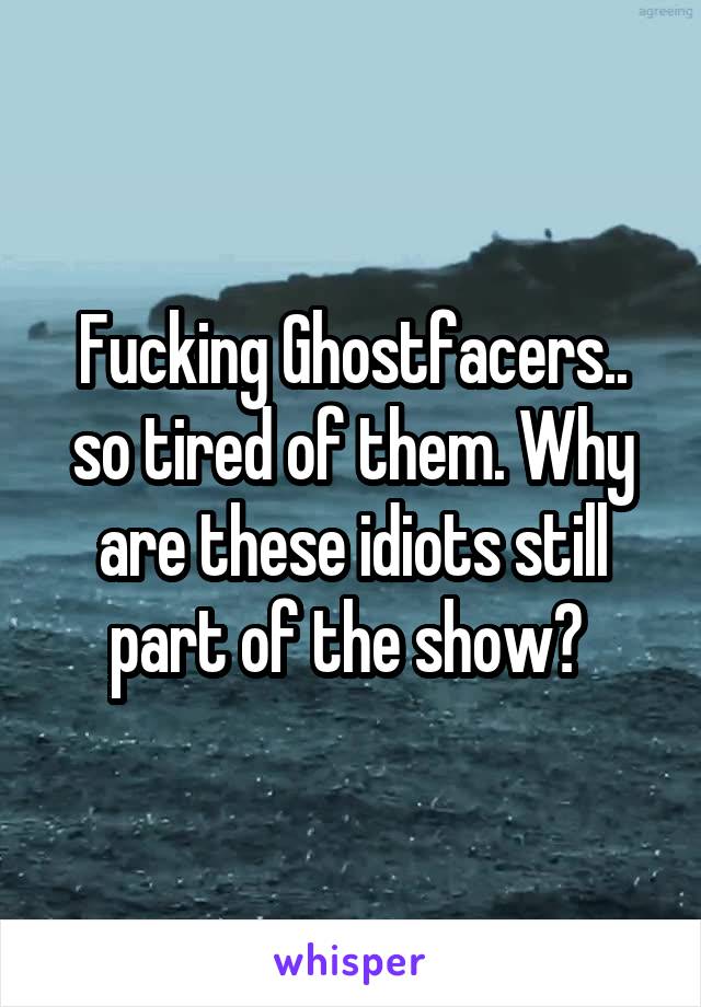 Fucking Ghostfacers.. so tired of them. Why are these idiots still part of the show? 