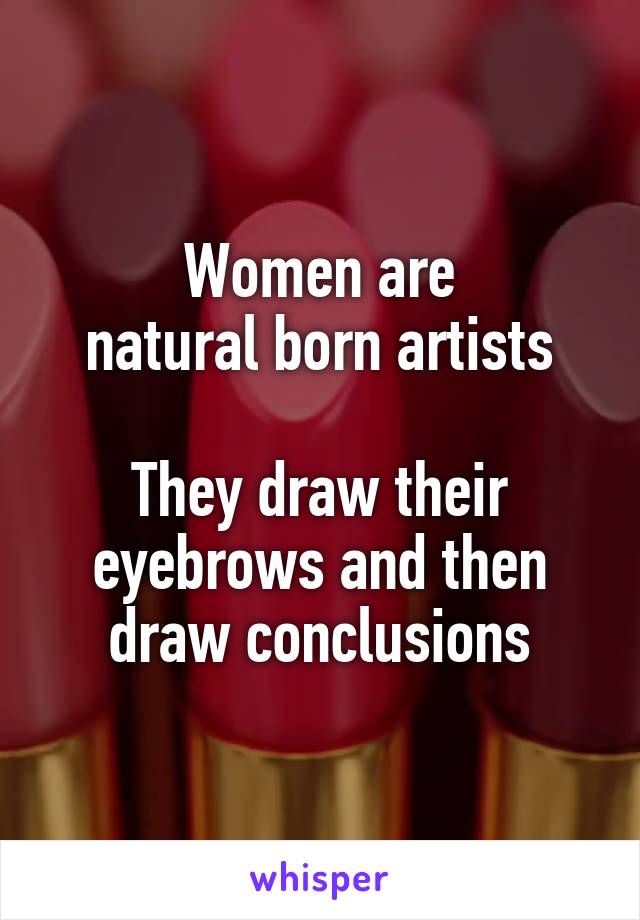 Women are
natural born artists

They draw their eyebrows and then
draw conclusions