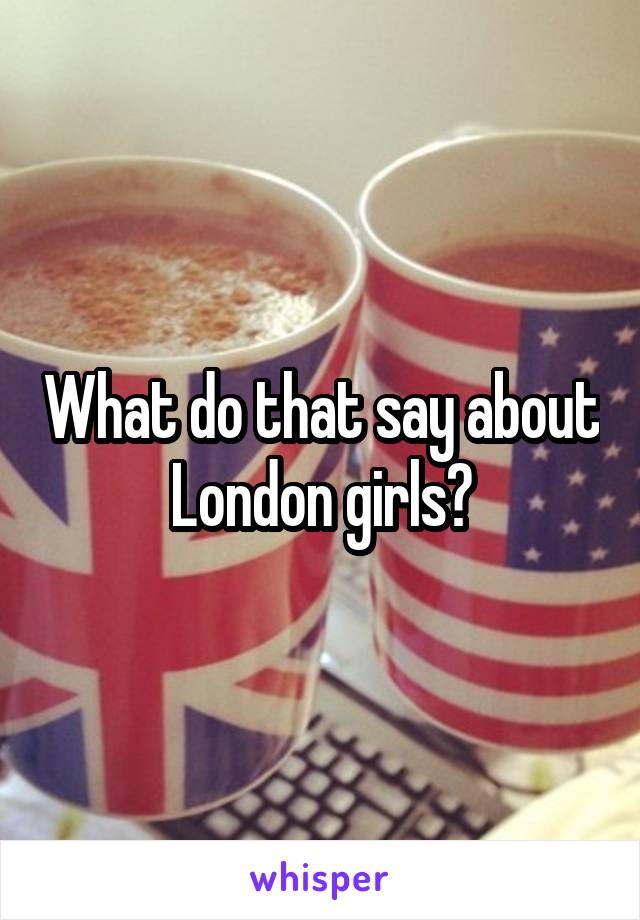 What do that say about London girls?