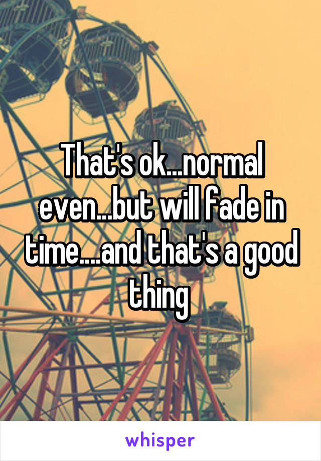 That's ok...normal even...but will fade in time....and that's a good thing 