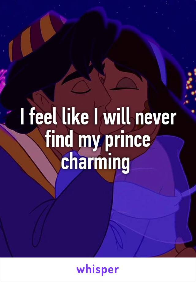 I feel like I will never find my prince charming 