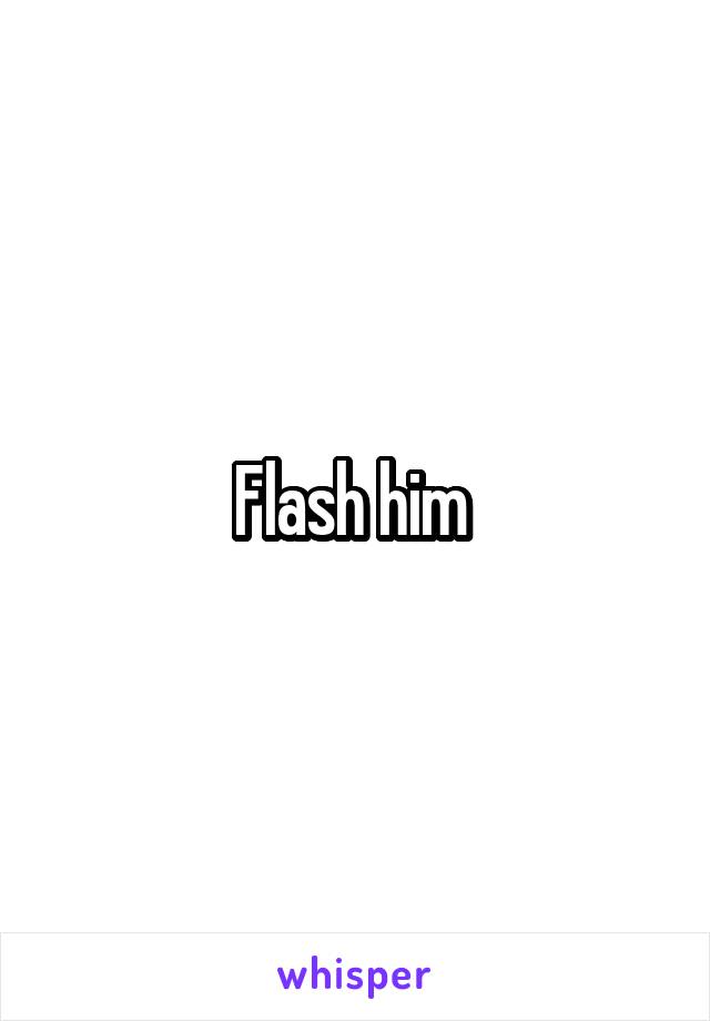 Flash him 