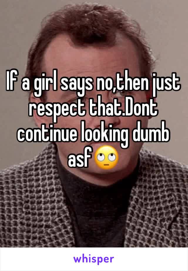 If a girl says no,then just respect that.Dont continue looking dumb asf🙄
