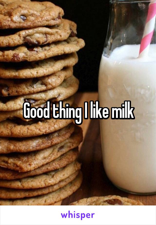 Good thing I like milk