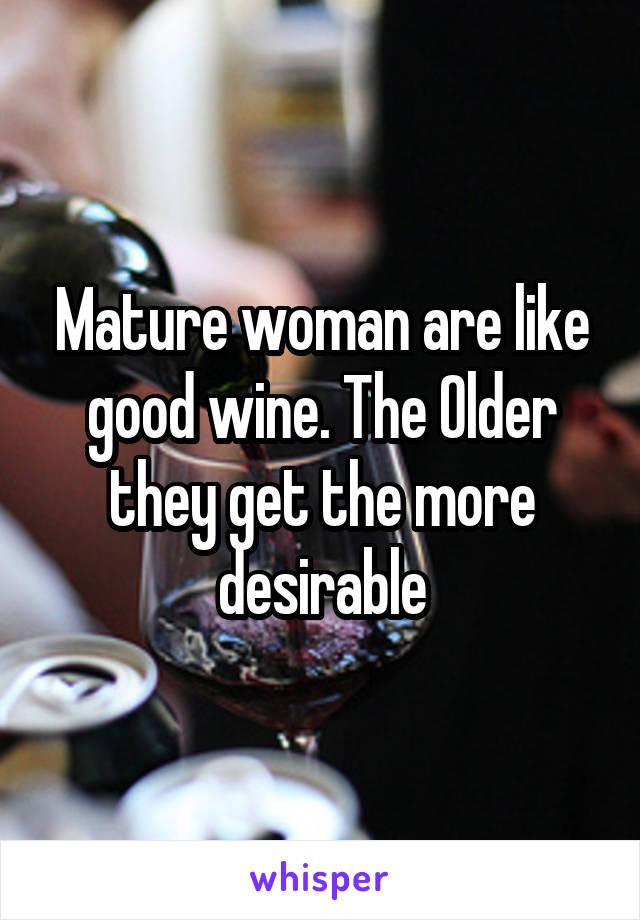 Mature woman are like good wine. The Older they get the more desirable