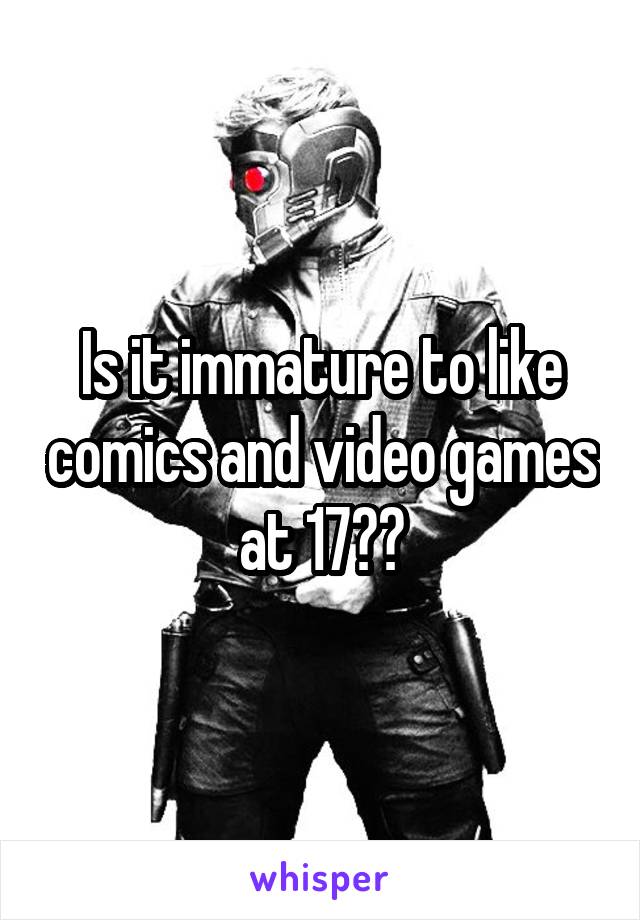 Is it immature to like comics and video games at 17??