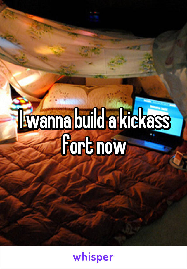 I wanna build a kickass fort now