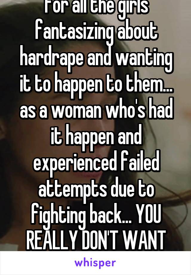 For all the girls fantasizing about hardrape and wanting it to happen to them... as a woman who's had it happen and experienced failed attempts due to fighting back... YOU REALLY DON'T WANT THAT 