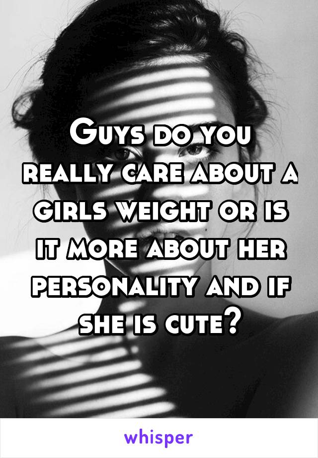 Guys do you really care about a girls weight or is it more about her personality and if she is cute?