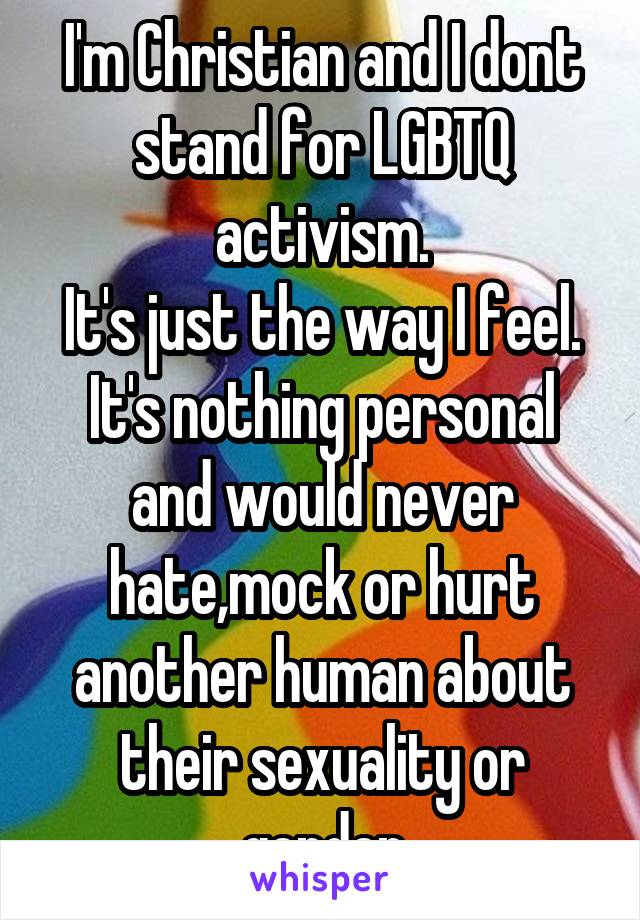 I'm Christian and I dont stand for LGBTQ activism.
It's just the way I feel.
It's nothing personal and would never hate,mock or hurt another human about their sexuality or gender