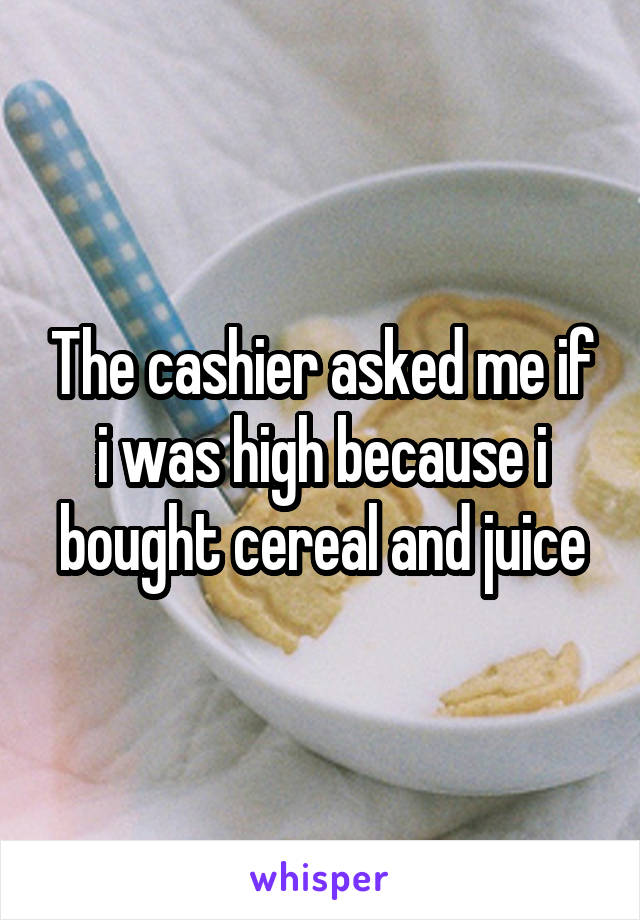 The cashier asked me if i was high because i bought cereal and juice