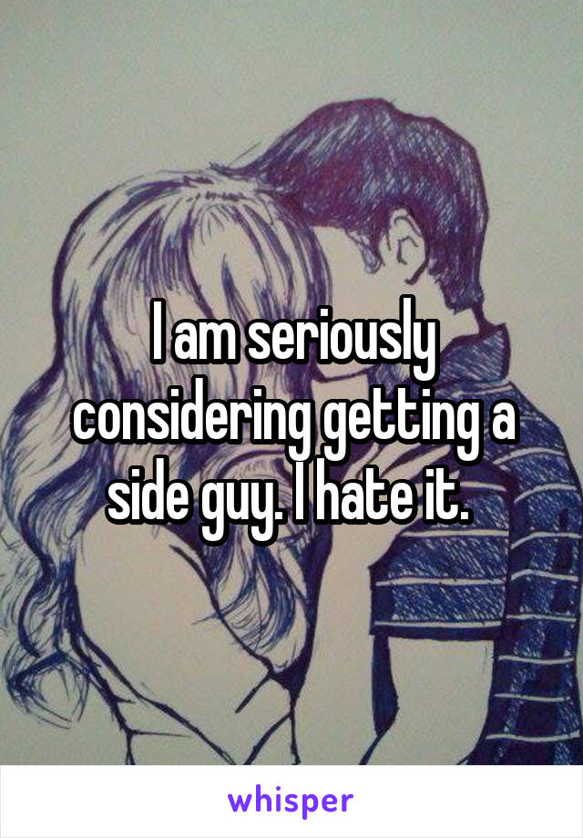 I am seriously considering getting a side guy. I hate it. 