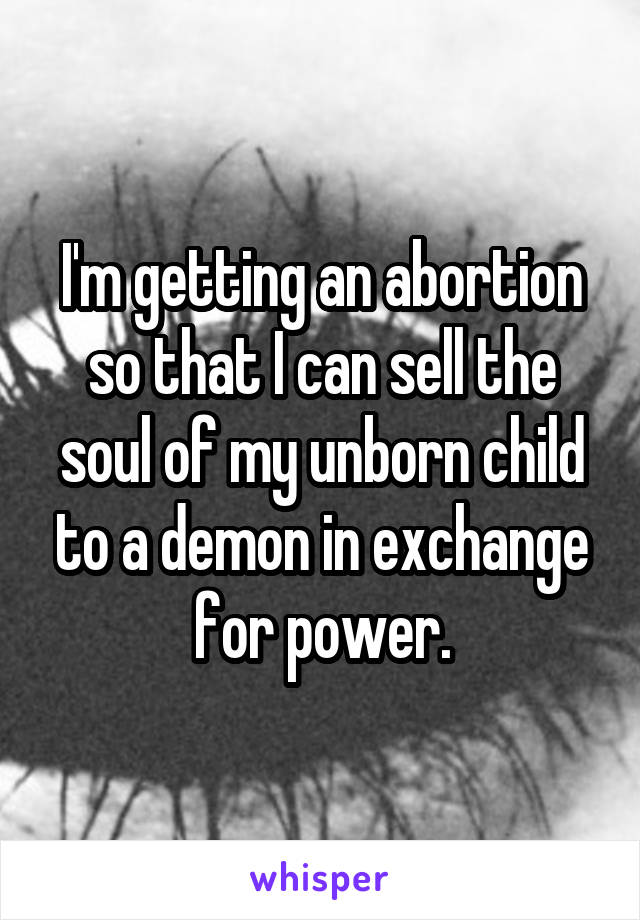 I'm getting an abortion so that I can sell the soul of my unborn child to a demon in exchange for power.