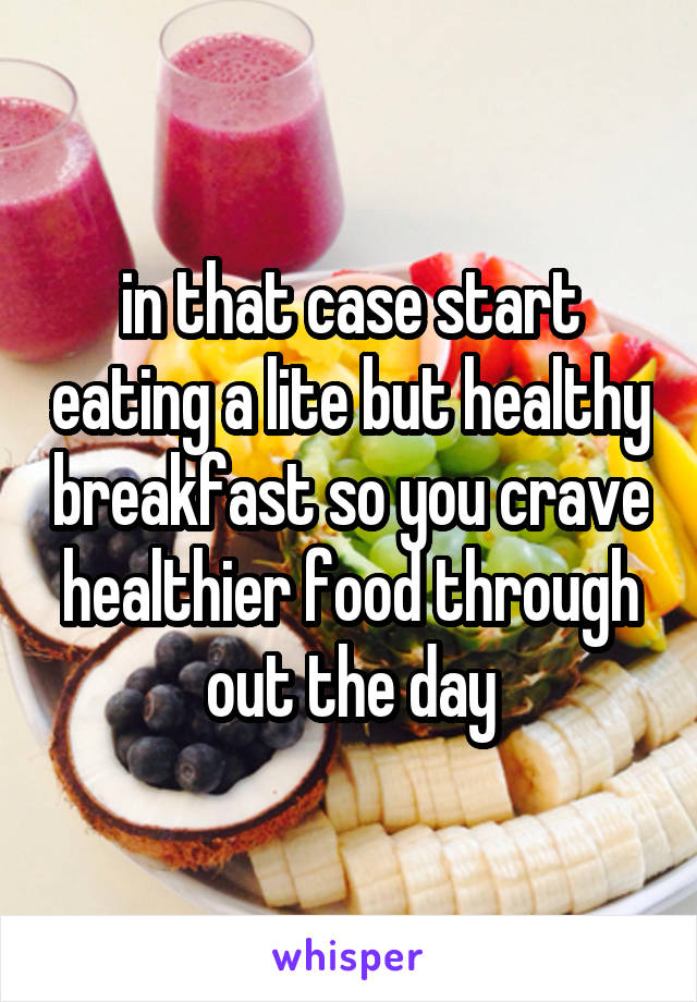 in that case start eating a lite but healthy breakfast so you crave healthier food through out the day