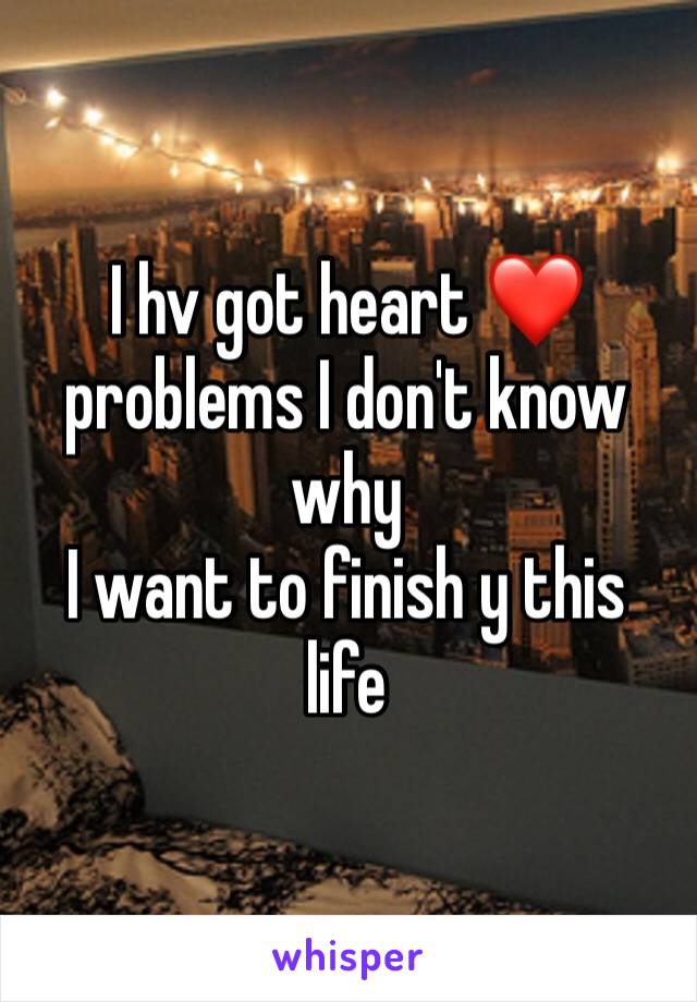 I hv got heart ❤️ problems I don't know why
I want to finish y this life 