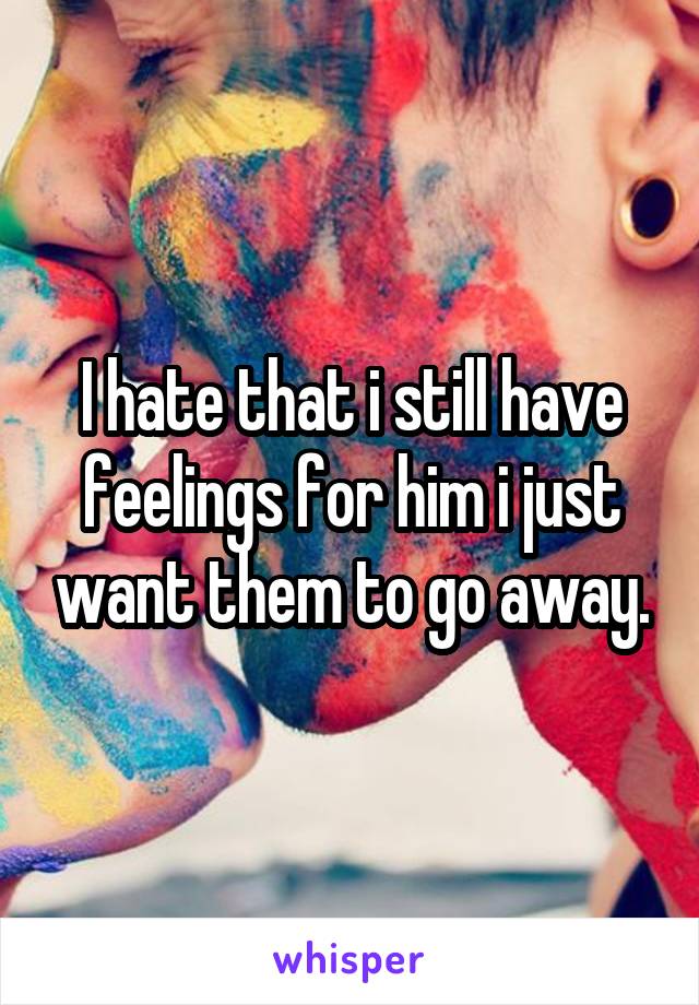 I hate that i still have feelings for him i just want them to go away.