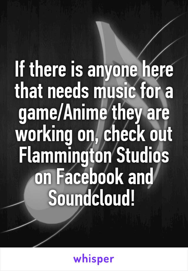 If there is anyone here that needs music for a game/Anime they are working on, check out Flammington Studios on Facebook and Soundcloud! 