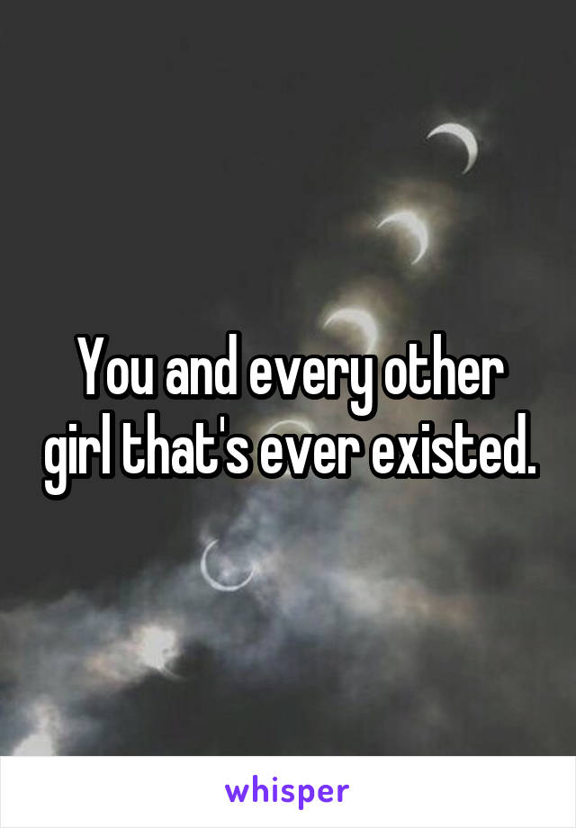 You and every other girl that's ever existed.