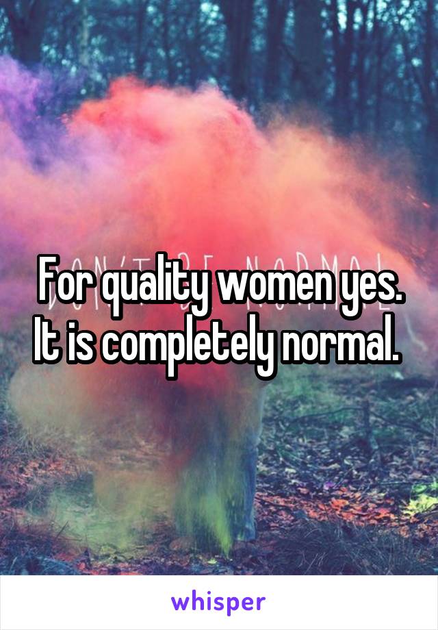 For quality women yes. It is completely normal. 